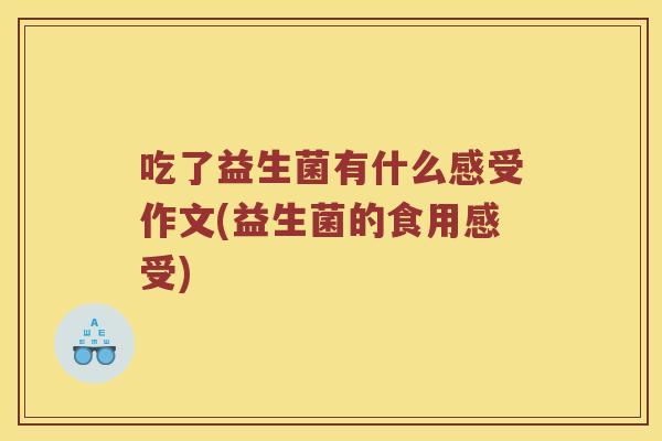 吃了益生菌有什么感受作文(益生菌的食用感受)
