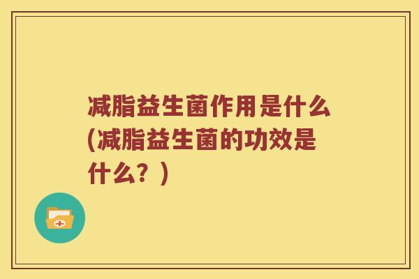 减脂益生菌作用是什么(减脂益生菌的功效是什么？)