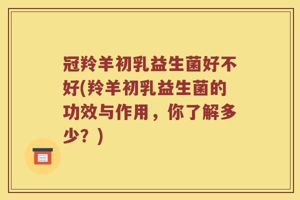 冠羚羊初乳益生菌好不好(羚羊初乳益生菌的功效与作用，你了解多少？)