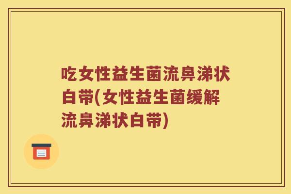吃女性益生菌流鼻涕状白带(女性益生菌缓解流鼻涕状白带) 吃女性益生菌流鼻涕状白带(女性益生菌缓解流鼻涕状白带)