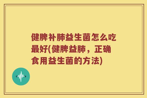 健脾补肺益生菌怎么吃最好(健脾益肺，正确食用益生菌的方法)