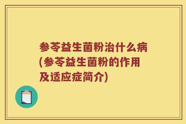 参苓益生菌粉治什么病(参苓益生菌粉的作用及适应症简介)