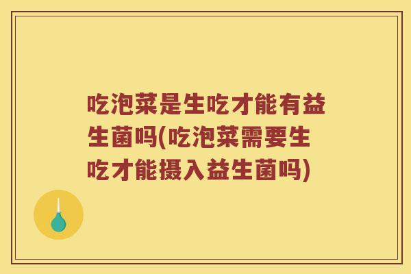 吃泡菜是生吃才能有益生菌吗(吃泡菜需要生吃才能摄入益生菌吗)