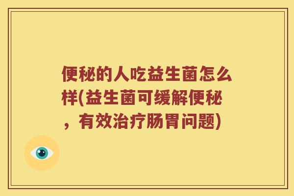 便秘的人吃益生菌怎么样(益生菌可缓解便秘，有效治疗肠胃问题)