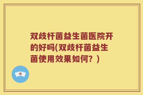 双歧杆菌益生菌医院开的好吗(双歧杆菌益生菌使用效果如何？)