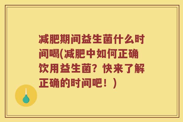减肥期间益生菌什么时间喝(减肥中如何正确饮用益生菌？快来了解正确的时间吧！)