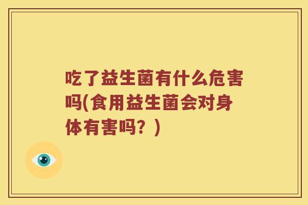 吃了益生菌有什么危害吗(食用益生菌会对身体有害吗？)