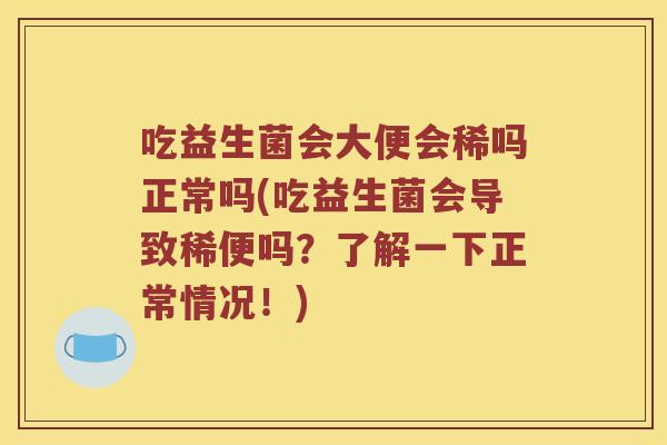 吃益生菌会大便会稀吗正常吗(吃益生菌会导致稀便吗？了解一下正常情况！)