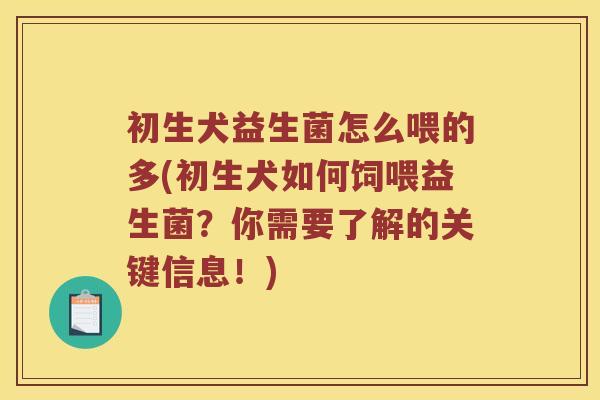 初生犬益生菌怎么喂的多(初生犬如何饲喂益生菌？你需要了解的关键信息！)