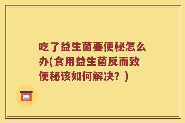 吃了益生菌要怎么办(食用益生菌反而致该如何解决?) 吃了益生菌要怎么办(食用益生菌反而致该如何解决?)