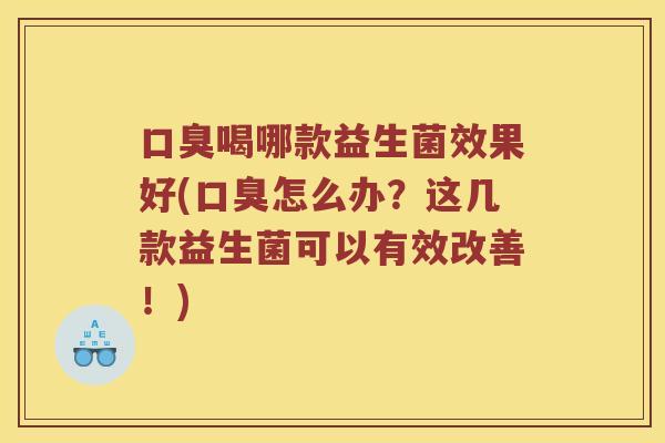 口臭喝哪款益生菌效果好(口臭怎么办？这几款益生菌可以有效改善！)