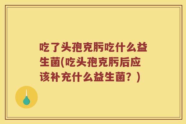 吃了头孢克肟吃什么益生菌(吃头孢克肟后应该补充什么益生菌？)