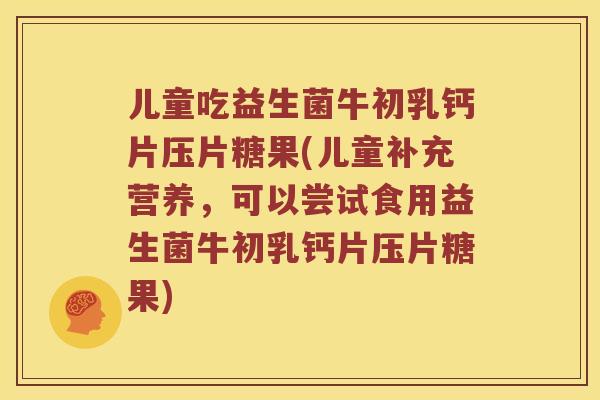 儿童吃益生菌牛初乳钙片压片糖果(儿童补充营养，可以尝试食用益生菌牛初乳钙片压片糖果)
