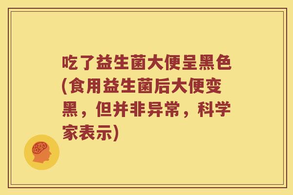 吃了益生菌大便呈黑色(食用益生菌后大便变黑，但并非异常，科学家表示)