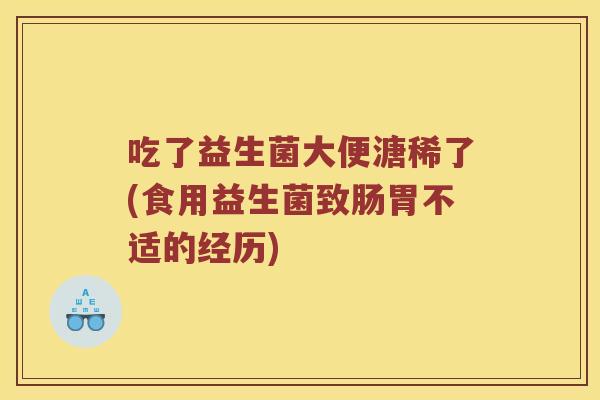 吃了益生菌大便溏稀了(食用益生菌致肠胃不适的经历)