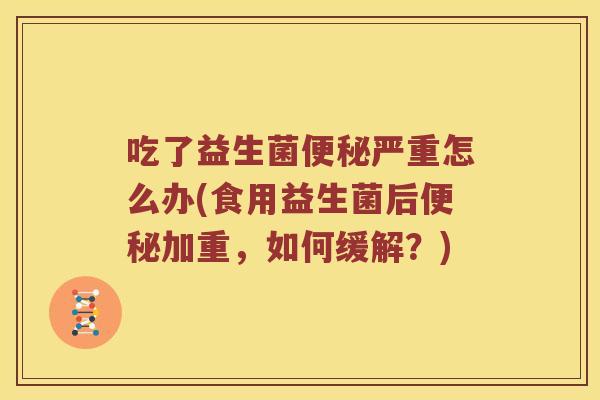 吃了益生菌便秘严重怎么办(食用益生菌后便秘加重，如何缓解？)