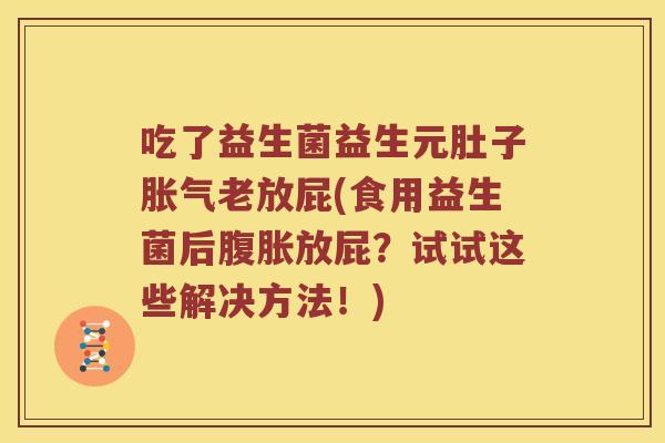 吃了益生菌益生元肚子胀气老放屁(食用益生菌后腹胀放屁？试试这些解决方法！)