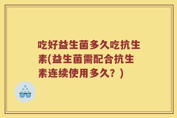 吃好益生菌多久吃抗生素(益生菌需配合抗生素连续使用多久？)