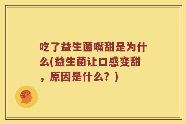 吃了益生菌嘴甜是为什么(益生菌让口感变甜，原因是什么？)