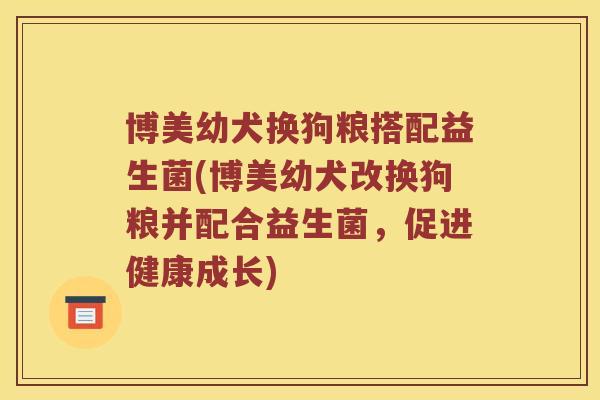 博美幼犬换狗粮搭配益生菌(博美幼犬改换狗粮并配合益生菌，促进健康成长)