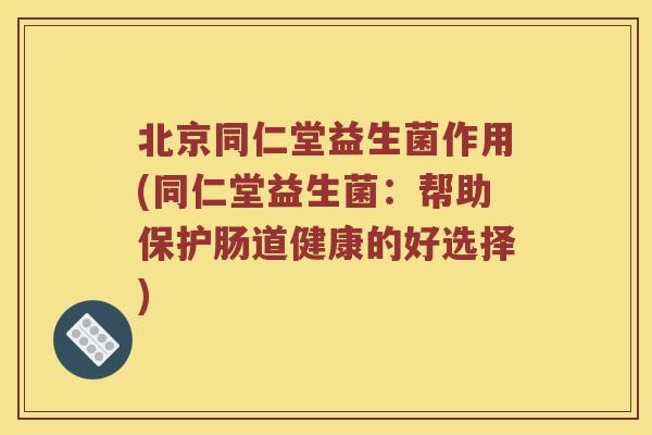 北京同仁堂益生菌作用(同仁堂益生菌：帮助保护肠道健康的好选择)