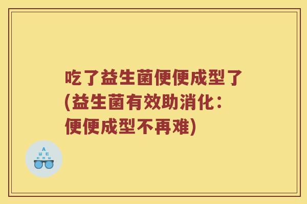 吃了益生菌便便成型了(益生菌有效助消化：便便成型不再难)