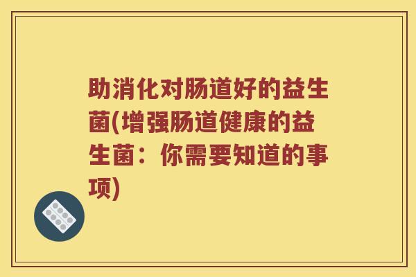 助消化对肠道好的益生菌(增强肠道健康的益生菌：你需要知道的事项)