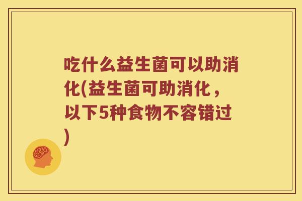 吃什么益生菌可以助消化(益生菌可助消化，以下5种食物不容错过)