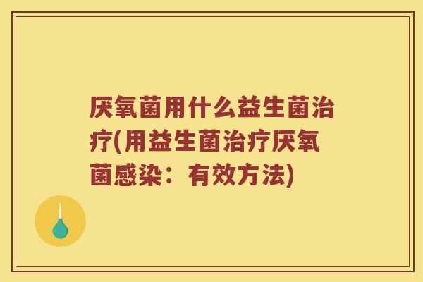 厌氧菌用什么益生菌治疗(用益生菌治疗厌氧菌感染：有效方法)