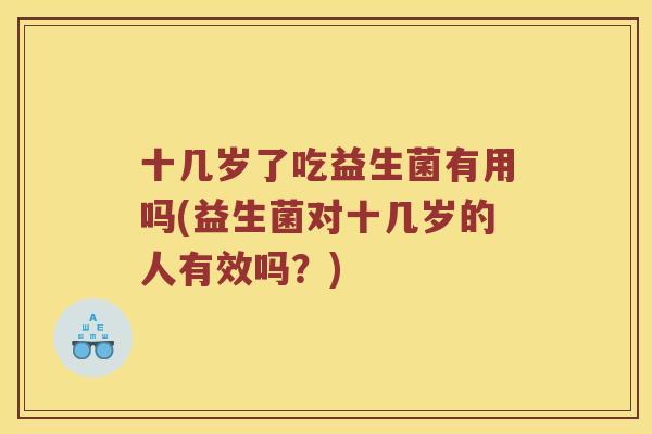 十几岁了吃益生菌有用吗(益生菌对十几岁的人有效吗？)
