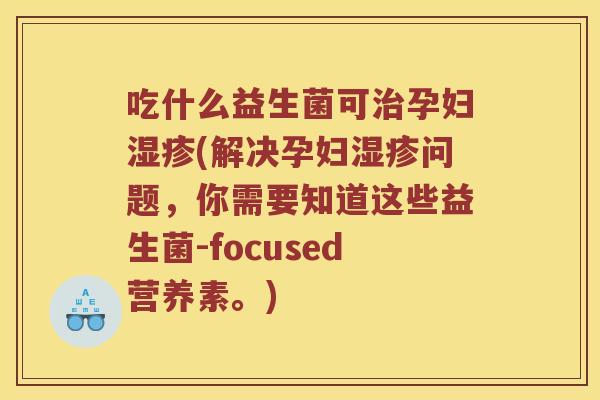 吃什么益生菌可孕妇(解决孕妇问题,你需要知道这些益生菌-focused营养素。) 吃什么益生菌可孕妇(解决孕妇问题,你需要知道这些益生菌-focused营养素。)