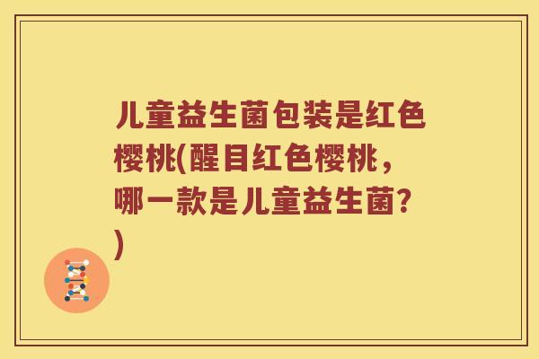 儿童益生菌包装是红色樱桃(醒目红色樱桃，哪一款是儿童益生菌？)