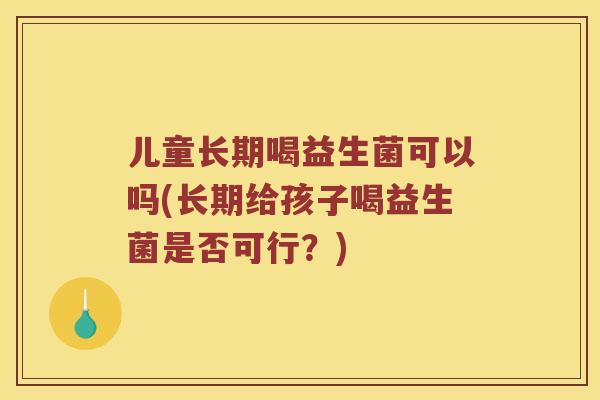 儿童长期喝益生菌可以吗(长期给孩子喝益生菌是否可行？)