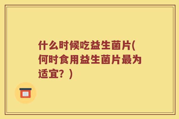 什么时候吃益生菌片(何时食用益生菌片最为适宜？)