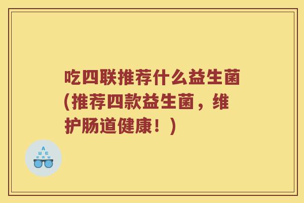 吃四联推荐什么益生菌(推荐四款益生菌，维护肠道健康！)