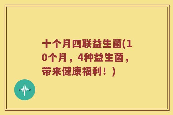 十个月四联益生菌(10个月，4种益生菌，带来健康福利！)