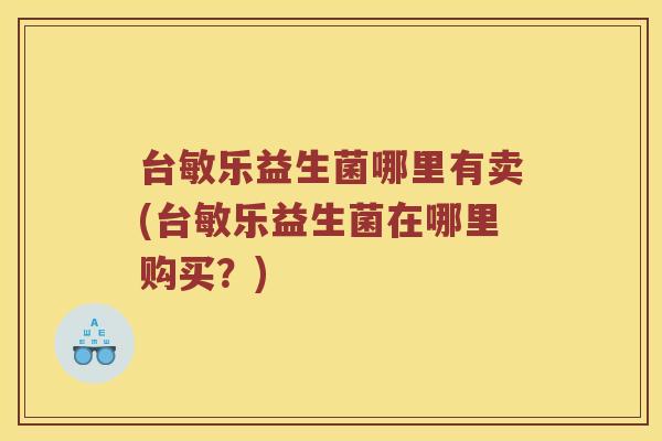台敏乐益生菌哪里有卖(台敏乐益生菌在哪里购买？)