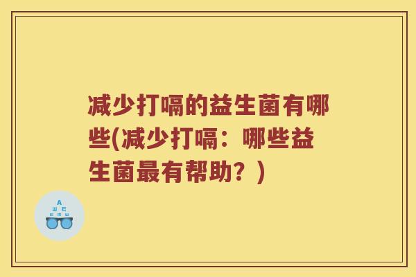 减少打嗝的益生菌有哪些(减少打嗝：哪些益生菌最有帮助？)