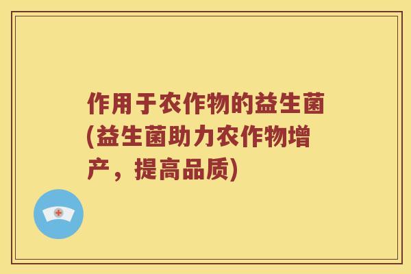 作用于农作物的益生菌(益生菌助力农作物增产，提高品质)