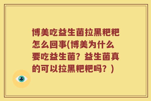 博美吃益生菌拉黑粑粑怎么回事(博美为什么要吃益生菌？益生菌真的可以拉黑粑粑吗？)