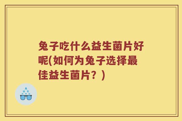 兔子吃什么益生菌片好呢(如何为兔子选择最佳益生菌片？)