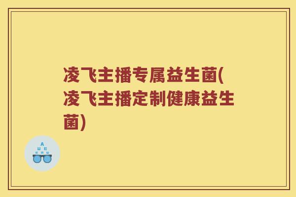 凌飞主播专属益生菌(凌飞主播定制健康益生菌)