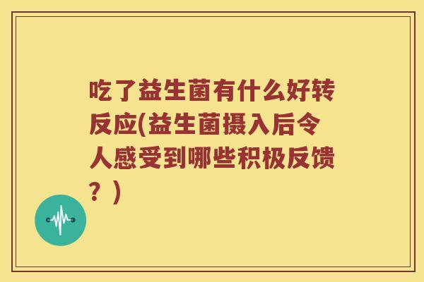 吃了益生菌有什么好转反应(益生菌摄入后令人感受到哪些积极反馈？)