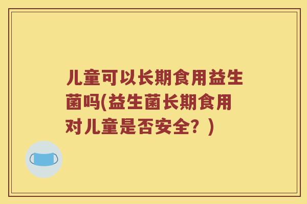 儿童可以长期食用益生菌吗(益生菌长期食用对儿童是否安全？)