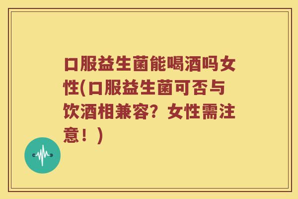 口服益生菌能喝酒吗女性(口服益生菌可否与饮酒相兼容？女性需注意！)