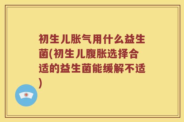 初生儿胀气用什么益生菌(初生儿腹胀选择合适的益生菌能缓解不适)