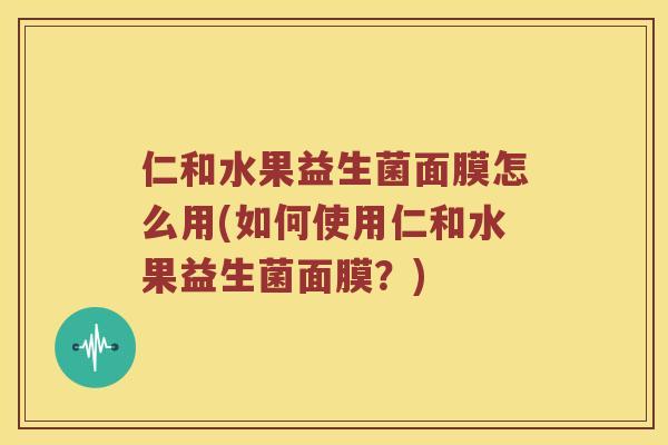 仁和水果益生菌面膜怎么用(如何使用仁和水果益生菌面膜？)