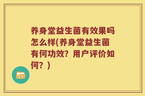 养身堂益生菌有效果吗怎么样(养身堂益生菌有何功效？用户评价如何？)