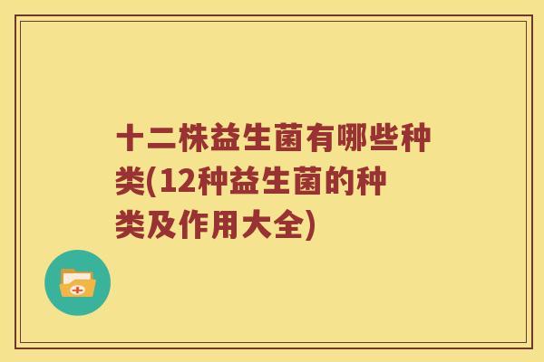 十二株益生菌有哪些种类(12种益生菌的种类及作用大全)