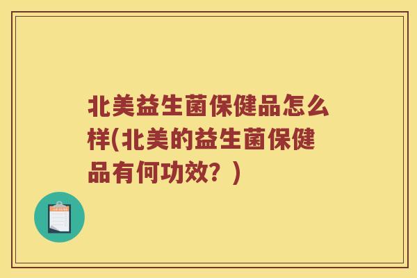 北美益生菌保健品怎么样(北美的益生菌保健品有何功效？)